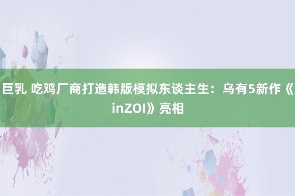 巨乳 吃鸡厂商打造韩版模拟东谈主生：乌有5新作《inZOI》亮相