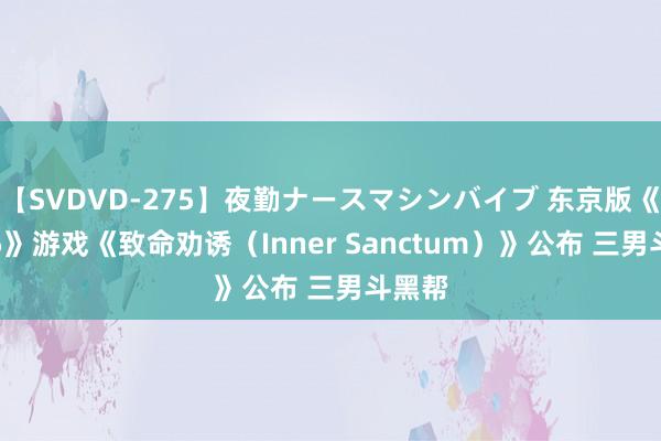 【SVDVD-275】夜勤ナースマシンバイブ 东京版《GTA5》游戏《致命劝诱（Inner Sanctum）》公布 三男斗黑帮