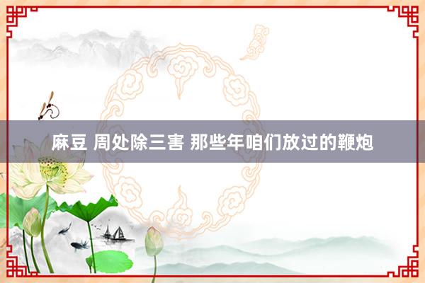 麻豆 周处除三害 那些年咱们放过的鞭炮