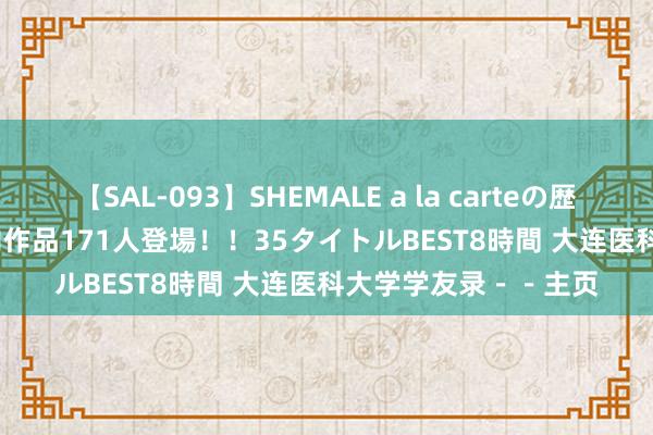 【SAL-093】SHEMALE a la carteの歴史 2008～2011 国内作品171人登場！！35タイトルBEST8時間 大连医科大学学友录－－主页