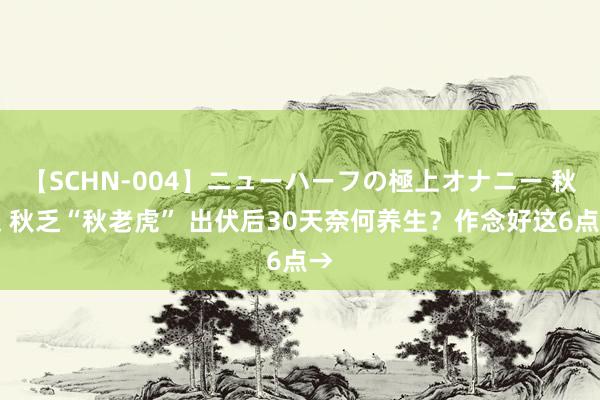 【SCHN-004】ニューハーフの極上オナニー 秋燥 秋乏“秋老虎” 出伏后30天奈何养生？作念好这6点→