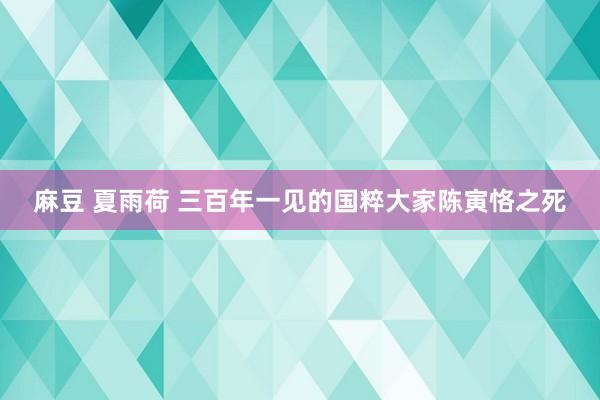 麻豆 夏雨荷 三百年一见的国粹大家陈寅恪之死