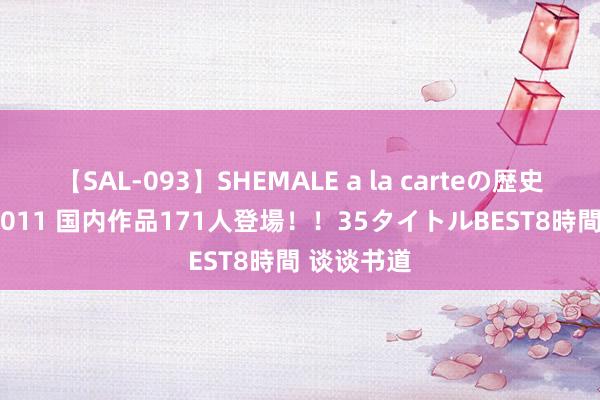 【SAL-093】SHEMALE a la carteの歴史 2008～2011 国内作品171人登場！！35タイトルBEST8時間 谈谈书道