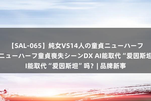 【SAL-065】純女VS14人の童貞ニューハーフ 二度と見れないニューハーフ童貞喪失シーンDX AI能取代“爱因斯坦”吗？| 品牌新事