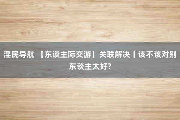 淫民导航 【东谈主际交游】关联解决丨该不该对别东谈主太好?