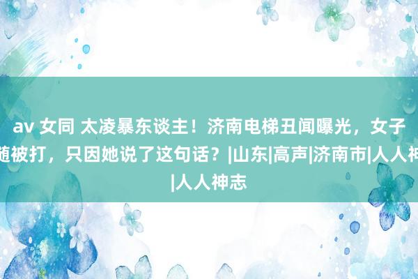 av 女同 太凌暴东谈主！济南电梯丑闻曝光，女子尾随被打，只因她说了这句话？|山东|高声|济南市|人人神志