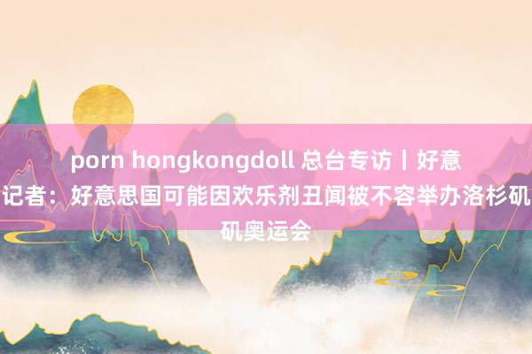 porn hongkongdoll 总台专访丨好意思看望记者：好意思国可能因欢乐剂丑闻被不容举办洛杉矶奥运会