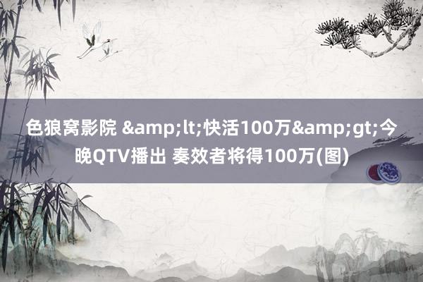 色狼窝影院 &lt;快活100万&gt;今晚QTV播出 奏效者将得100万(图)