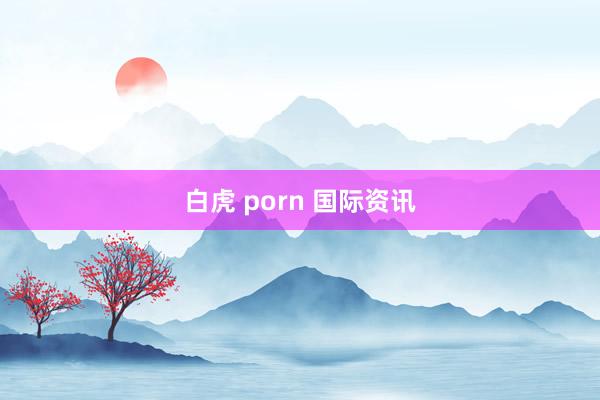 白虎 porn 国际资讯