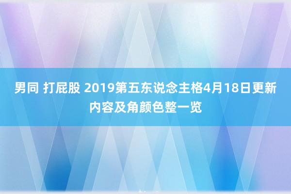 男同 打屁股 2019第五东说念主格4月18日更新内容及角颜色整一览