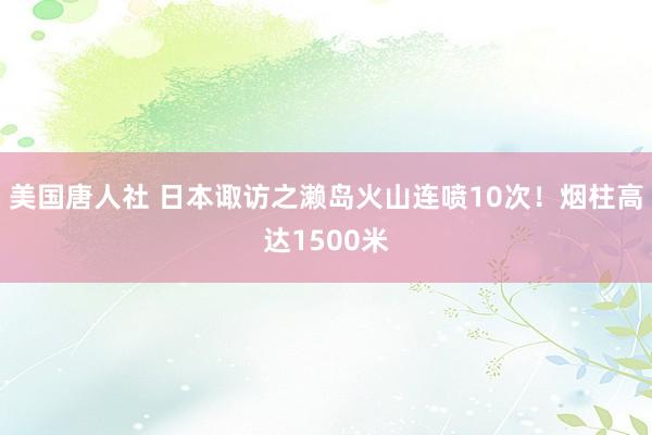 美国唐人社 日本诹访之濑岛火山连喷10次！烟柱高达1500米