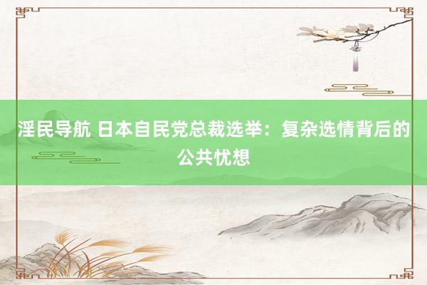 淫民导航 日本自民党总裁选举：复杂选情背后的公共忧想