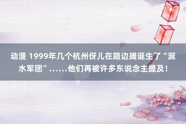 动漫 1999年几个杭州伢儿在路边摊诞生了“涎水军团”……他们再被许多东说念主提及！