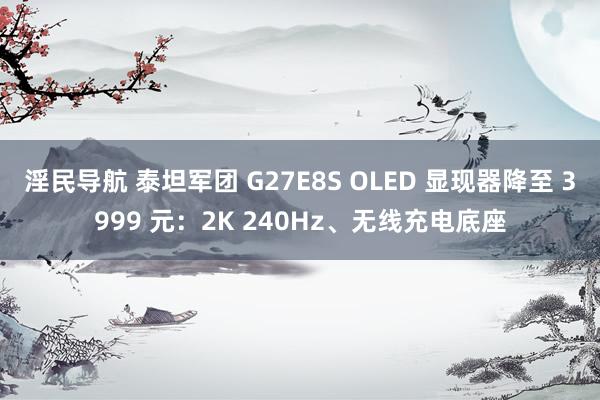 淫民导航 泰坦军团 G27E8S OLED 显现器降至 3999 元：2K 240Hz、无线充电底座