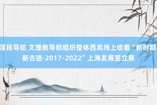 淫民导航 文理教导部组织整体西宾线上收看“新时期 新古迹·2017-2022”上海发展竖立展