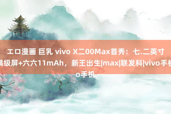 エロ漫画 巨乳 vivo X二00Max首秀：七.二英寸满级屏+六六11mAh，新王出生|max|联发科|vivo手机