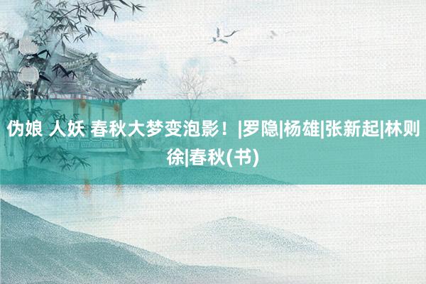 伪娘 人妖 春秋大梦变泡影！|罗隐|杨雄|张新起|林则徐|春秋(书)