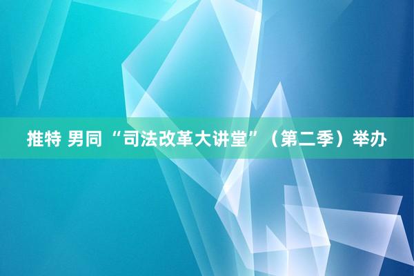 推特 男同 “司法改革大讲堂”（第二季）举办