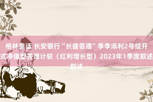 格林童话 长安银行“长盛答理”季季添利2号绽开式净值型答理计较（红利增长型）2023年1季度叙述