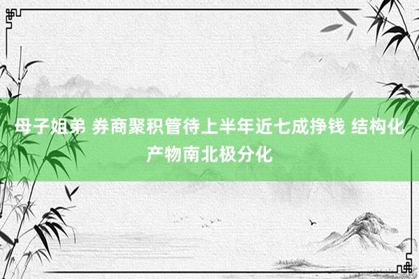 母子姐弟 券商聚积管待上半年近七成挣钱 结构化产物南北极分化