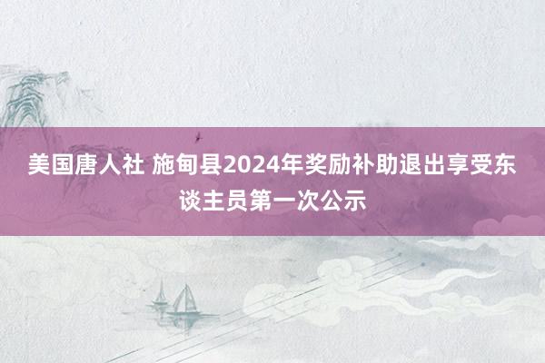 美国唐人社 施甸县2024年奖励补助退出享受东谈主员第一次公示