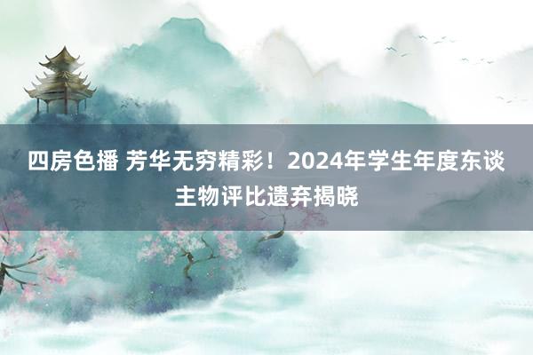 四房色播 芳华无穷精彩！2024年学生年度东谈主物评比遗弃揭晓