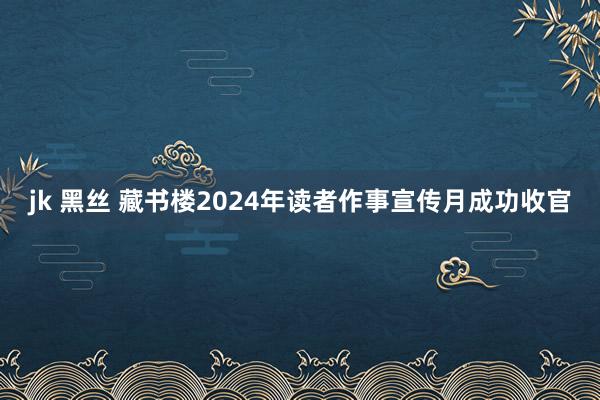 jk 黑丝 藏书楼2024年读者作事宣传月成功收官