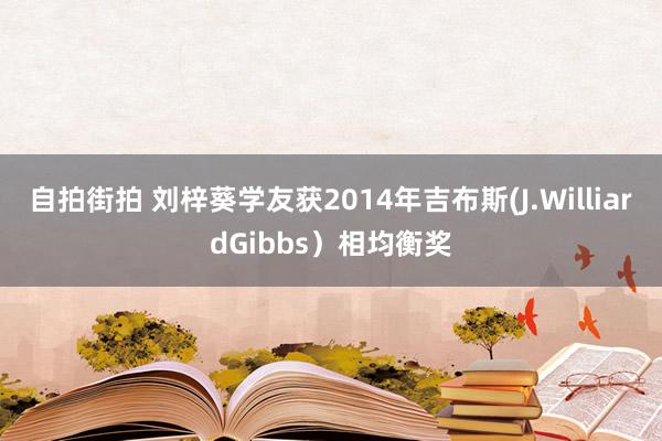 自拍街拍 刘梓葵学友获2014年吉布斯(J.WilliardGibbs）相均衡奖