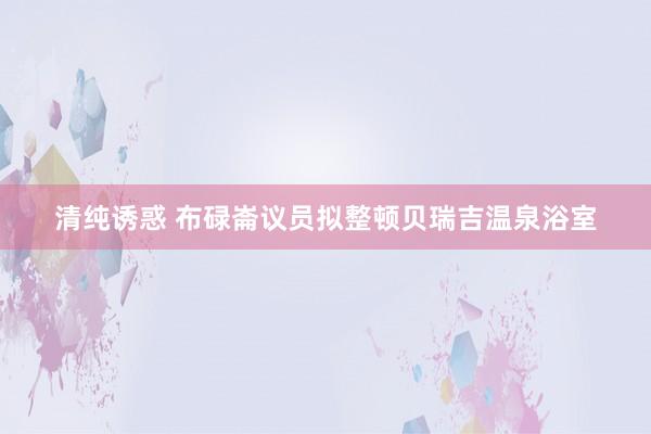 清纯诱惑 布碌崙议员拟整顿贝瑞吉温泉浴室